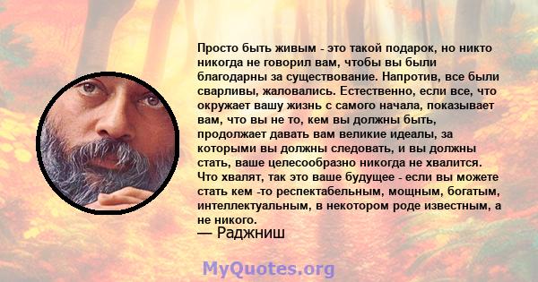 Просто быть живым - это такой подарок, но никто никогда не говорил вам, чтобы вы были благодарны за существование.