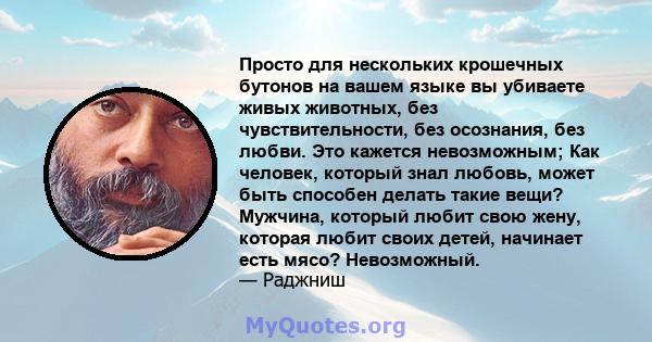 Просто для нескольких крошечных бутонов на вашем языке вы убиваете живых животных, без чувствительности, без осознания, без любви. Это кажется невозможным; Как человек, который знал любовь, может быть способен делать