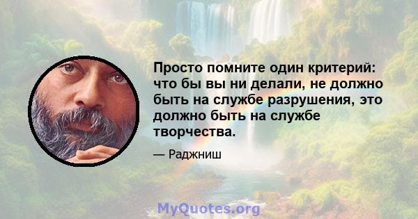 Просто помните один критерий: что бы вы ни делали, не должно быть на службе разрушения, это должно быть на службе творчества.