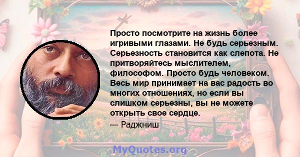 Просто посмотрите на жизнь более игривыми глазами. Не будь серьезным. Серьезность становится как слепота. Не притворяйтесь мыслителем, философом. Просто будь человеком. Весь мир принимает на вас радость во многих