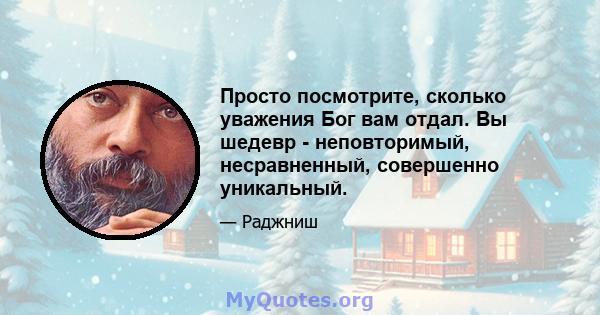 Просто посмотрите, сколько уважения Бог вам отдал. Вы шедевр - неповторимый, несравненный, совершенно уникальный.