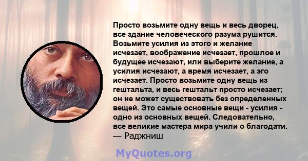 Просто возьмите одну вещь и весь дворец, все здание человеческого разума рушится. Возьмите усилия из этого и желание исчезает, воображение исчезает, прошлое и будущее исчезают, или выберите желание, а усилия исчезают, а 