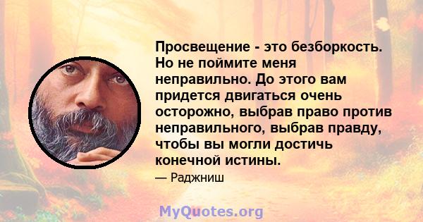 Просвещение - это безборкость. Но не поймите меня неправильно. До этого вам придется двигаться очень осторожно, выбрав право против неправильного, выбрав правду, чтобы вы могли достичь конечной истины.