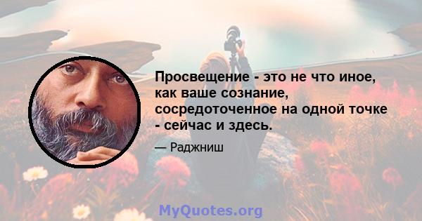 Просвещение - это не что иное, как ваше сознание, сосредоточенное на одной точке - сейчас и здесь.