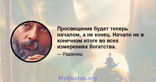 Просвещение будет теперь началом, а не конец. Начало не в конечном итоге во всех измерениях богатства.