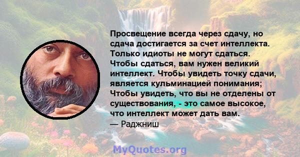 Просвещение всегда через сдачу, но сдача достигается за счет интеллекта. Только идиоты не могут сдаться. Чтобы сдаться, вам нужен великий интеллект. Чтобы увидеть точку сдачи, является кульминацией понимания; Чтобы