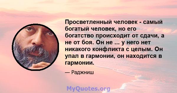 Просветленный человек - самый богатый человек, но его богатство происходит от сдачи, а не от боя. Он не ... у него нет никакого конфликта с целым. Он упал в гармонии, он находится в гармонии.