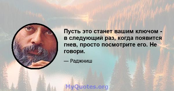 Пусть это станет вашим ключом - в следующий раз, когда появится гнев, просто посмотрите его. Не говори.