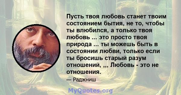 Пусть твоя любовь станет твоим состоянием бытия, не то, чтобы ты влюбился, а только твоя любовь ... это просто твоя природа ... ты можешь быть в состоянии любви, только если ты бросишь старый разум отношений, ,,, Любовь 