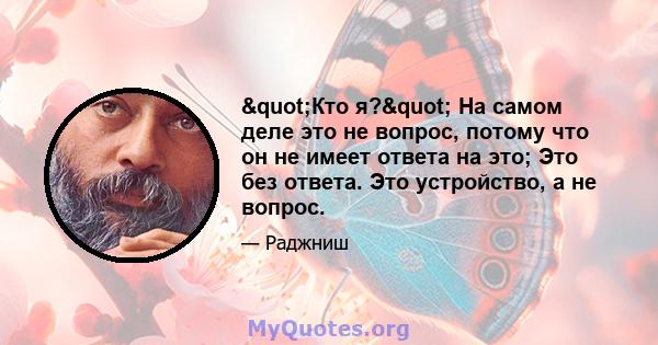 "Кто я?" На самом деле это не вопрос, потому что он не имеет ответа на это; Это без ответа. Это устройство, а не вопрос.