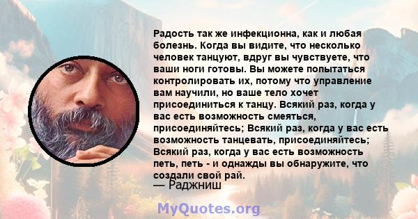 Радость так же инфекционна, как и любая болезнь. Когда вы видите, что несколько человек танцуют, вдруг вы чувствуете, что ваши ноги готовы. Вы можете попытаться контролировать их, потому что управление вам научили, но