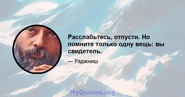 Расслабьтесь, отпусти. Но помните только одну вещь: вы свидетель.