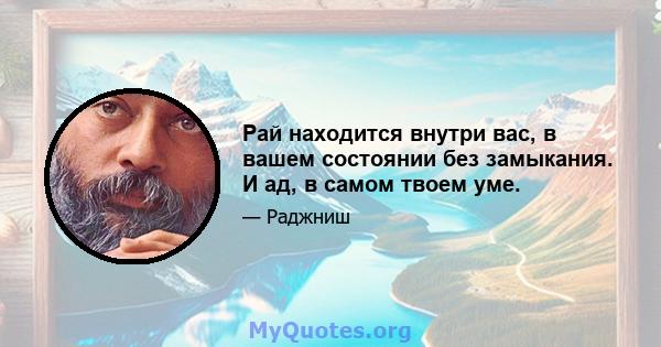 Рай находится внутри вас, в вашем состоянии без замыкания. И ад, в самом твоем уме.