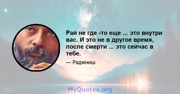 Рай не где -то еще ... это внутри вас. И это не в другое время, после смерти ... это сейчас в тебе.