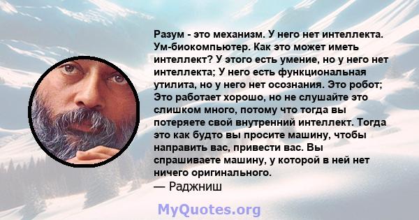 Разум - это механизм. У него нет интеллекта. Ум-биокомпьютер. Как это может иметь интеллект? У этого есть умение, но у него нет интеллекта; У него есть функциональная утилита, но у него нет осознания. Это робот; Это