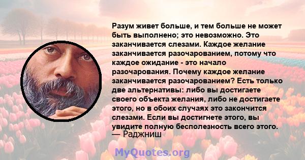 Разум живет больше, и тем больше не может быть выполнено; это невозможно. Это заканчивается слезами. Каждое желание заканчивается разочарованием, потому что каждое ожидание - это начало разочарования. Почему каждое