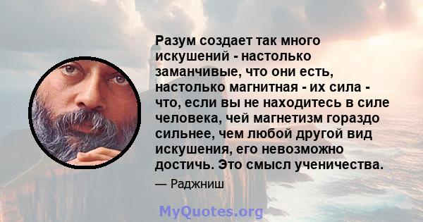 Разум создает так много искушений - настолько заманчивые, что они есть, настолько магнитная - их сила - что, если вы не находитесь в силе человека, чей магнетизм гораздо сильнее, чем любой другой вид искушения, его