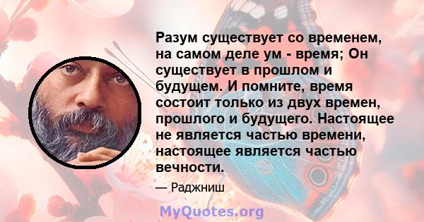 Разум существует со временем, на самом деле ум - время; Он существует в прошлом и будущем. И помните, время состоит только из двух времен, прошлого и будущего. Настоящее не является частью времени, настоящее является