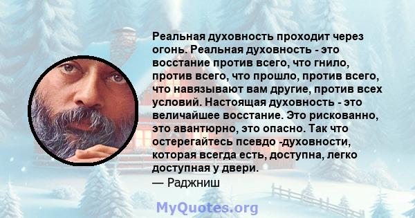 Реальная духовность проходит через огонь. Реальная духовность - это восстание против всего, что гнило, против всего, что прошло, против всего, что навязывают вам другие, против всех условий. Настоящая духовность - это