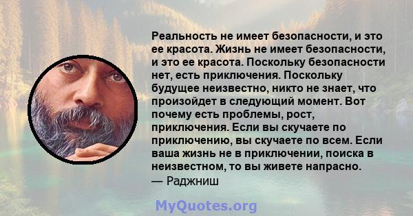 Реальность не имеет безопасности, и это ее красота. Жизнь не имеет безопасности, и это ее красота. Поскольку безопасности нет, есть приключения. Поскольку будущее неизвестно, никто не знает, что произойдет в следующий