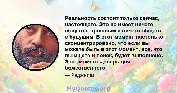 Реальность состоит только сейчас, настоящего. Это не имеет ничего общего с прошлым и ничего общего с будущим. В этот момент настолько сконцентрировано, что если вы можете быть в этот момент, все, что вы ищете и поиск,