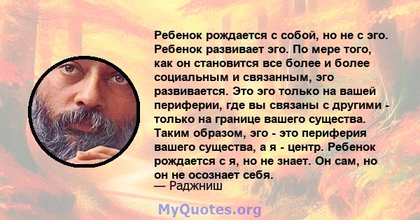 Ребенок рождается с собой, но не с эго. Ребенок развивает эго. По мере того, как он становится все более и более социальным и связанным, эго развивается. Это эго только на вашей периферии, где вы связаны с другими -