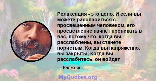 Релаксация - это дело. И если вы можете расслабиться с просвещенным человеком, его просветление начнет проникать в вас, потому что, когда вы расслаблены, вы станете пористым. Когда вы напряженно, вы закрыты; Когда вы