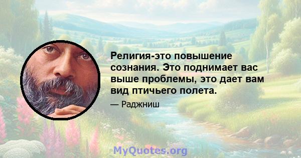 Религия-это повышение сознания. Это поднимает вас выше проблемы, это дает вам вид птичьего полета.