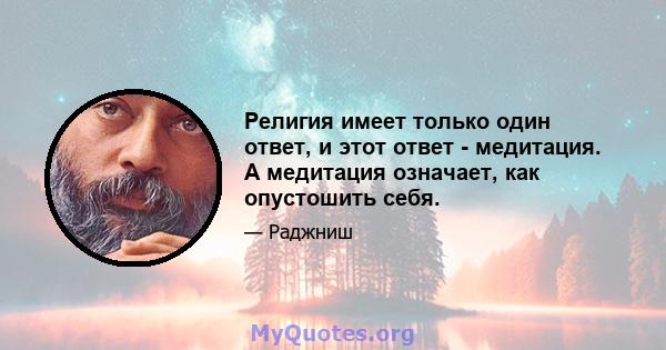 Религия имеет только один ответ, и этот ответ - медитация. А медитация означает, как опустошить себя.