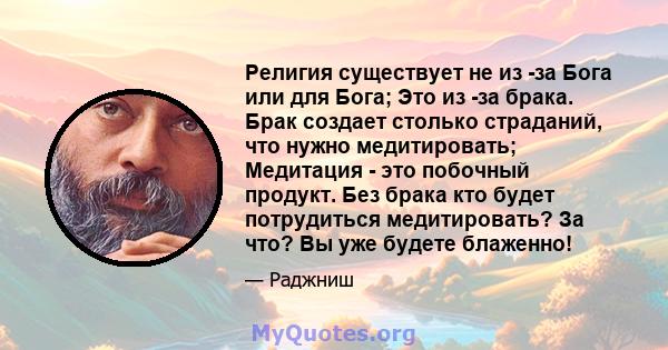 Религия существует не из -за Бога или для Бога; Это из -за брака. Брак создает столько страданий, что нужно медитировать; Медитация - это побочный продукт. Без брака кто будет потрудиться медитировать? За что? Вы уже