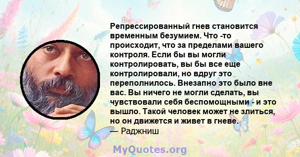 Репрессированный гнев становится временным безумием. Что -то происходит, что за пределами вашего контроля. Если бы вы могли контролировать, вы бы все еще контролировали, но вдруг это переполнилось. Внезапно это было вне 