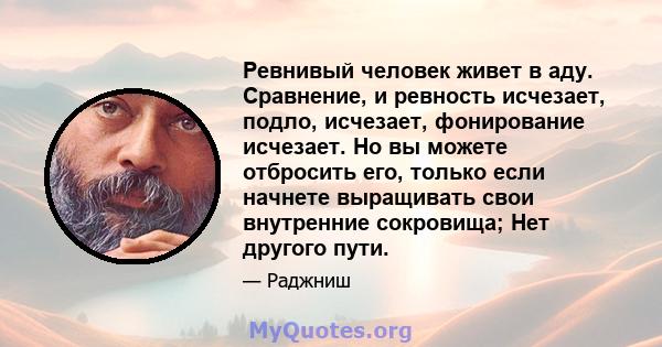 Ревнивый человек живет в аду. Сравнение, и ревность исчезает, подло, исчезает, фонирование исчезает. Но вы можете отбросить его, только если начнете выращивать свои внутренние сокровища; Нет другого пути.