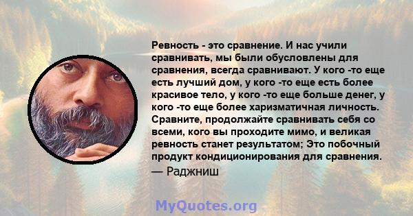 Ревность - это сравнение. И нас учили сравнивать, мы были обусловлены для сравнения, всегда сравнивают. У кого -то еще есть лучший дом, у кого -то еще есть более красивое тело, у кого -то еще больше денег, у кого -то