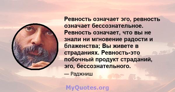 Ревность означает эго, ревность означает бессознательное. Ревность означает, что вы не знали ни мгновение радости и блаженства; Вы живете в страданиях. Ревность-это побочный продукт страданий, эго, бессознательного.