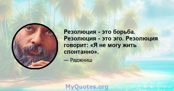 Резолюция - это борьба. Резолюция - это эго. Резолюция говорит: «Я не могу жить спонтанно».