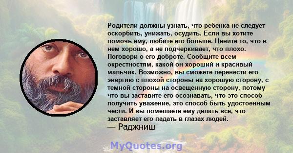 Родители должны узнать, что ребенка не следует оскорбить, унижать, осудить. Если вы хотите помочь ему, любите его больше. Цените то, что в нем хорошо, а не подчеркивает, что плохо. Поговори о его доброте. Сообщите всем