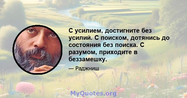 С усилием, достигните без усилий. С поиском, дотянись до состояния без поиска. С разумом, приходите в беззамешку.