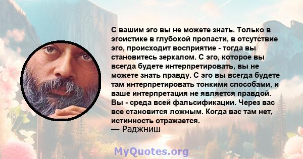 С вашим эго вы не можете знать. Только в эгоистике в глубокой пропасти, в отсутствие эго, происходит восприятие - тогда вы становитесь зеркалом. С эго, которое вы всегда будете интерпретировать, вы не можете знать