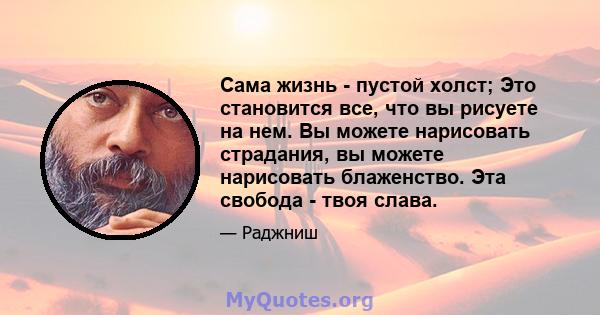 Сама жизнь - пустой холст; Это становится все, что вы рисуете на нем. Вы можете нарисовать страдания, вы можете нарисовать блаженство. Эта свобода - твоя слава.