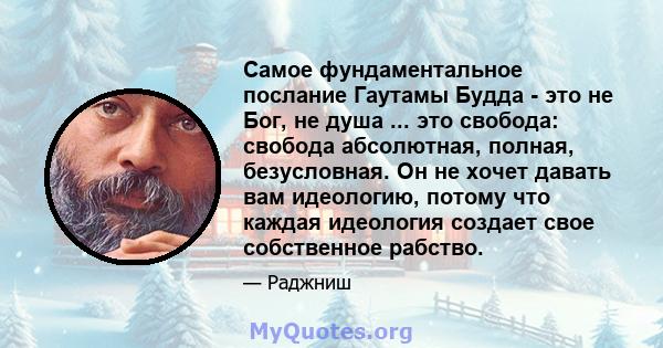 Самое фундаментальное послание Гаутамы Будда - это не Бог, не душа ... это свобода: свобода абсолютная, полная, безусловная. Он не хочет давать вам идеологию, потому что каждая идеология создает свое собственное рабство.