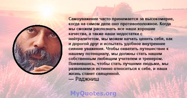 Самоуважение часто принимается за высокомерие, когда на самом деле оно противоположное. Когда мы сможем распознать все наши хорошие качества, а также наши недостатки с нейтралитетом, мы можем начать ценить себя, как и