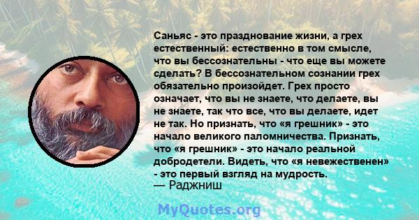 Саньяс - это празднование жизни, а грех естественный: естественно в том смысле, что вы бессознательны - что еще вы можете сделать? В бессознательном сознании грех обязательно произойдет. Грех просто означает, что вы не