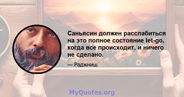 Саньясин должен расслабиться на это полное состояние let-go, когда все происходит, и ничего не сделано.