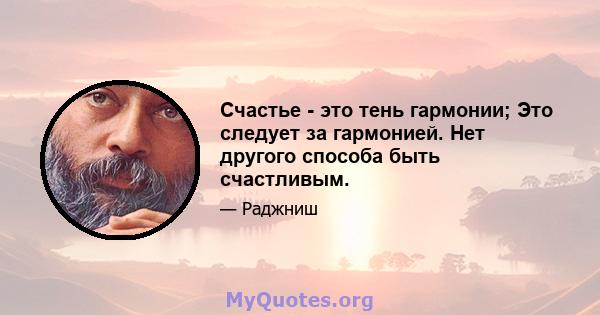 Счастье - это тень гармонии; Это следует за гармонией. Нет другого способа быть счастливым.