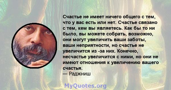 Счастье не имеет ничего общего с тем, что у вас есть или нет. Счастье связано с тем, кем вы являетесь. Как бы то ни было, вы можете собрать, возможно, они могут увеличить ваши заботы, ваши неприятности, но счастье не