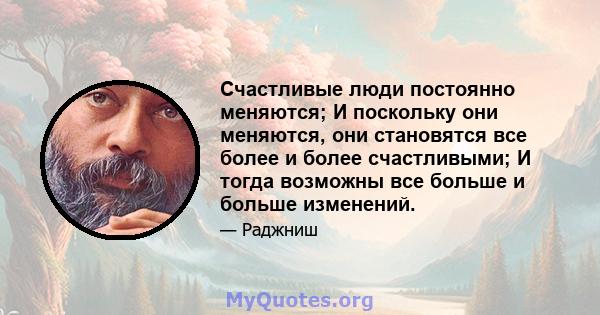 Счастливые люди постоянно меняются; И поскольку они меняются, они становятся все более и более счастливыми; И тогда возможны все больше и больше изменений.