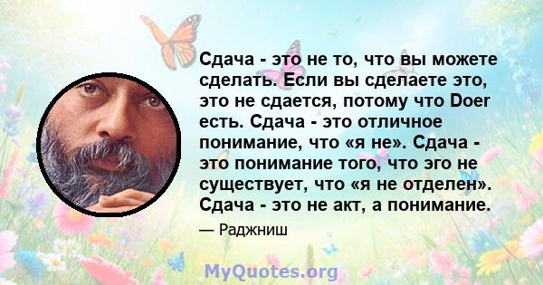 Сдача - это не то, что вы можете сделать. Если вы сделаете это, это не сдается, потому что Doer есть. Сдача - это отличное понимание, что «я не». Сдача - это понимание того, что эго не существует, что «я не отделен».