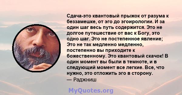 Сдача-это квантовый прыжок от разума к беззамешке, от эго до эгоирологии. И за один шаг весь путь содержится. Это не долгое путешествие от вас к Богу, это одно шаг. Это не постепенное явление; Это не так медленно