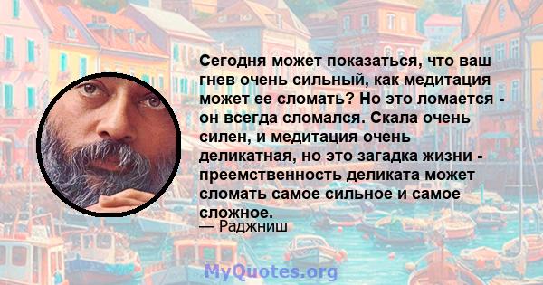 Сегодня может показаться, что ваш гнев очень сильный, как медитация может ее сломать? Но это ломается - он всегда сломался. Скала очень силен, и медитация очень деликатная, но это загадка жизни - преемственность