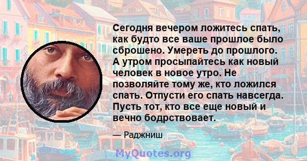 Сегодня вечером ложитесь спать, как будто все ваше прошлое было сброшено. Умереть до прошлого. А утром просыпайтесь как новый человек в новое утро. Не позволяйте тому же, кто ложился спать. Отпусти его спать навсегда.